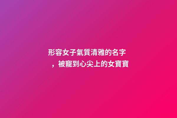 形容女子氣質清雅的名字，被寵到心尖上的女寶寶